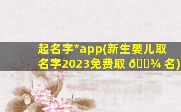 起名字*
app(新生婴儿取名字2023免费取 🌾 名)